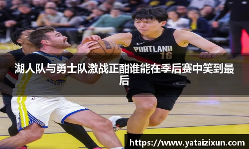 湖人队与勇士队激战正酣谁能在季后赛中笑到最后