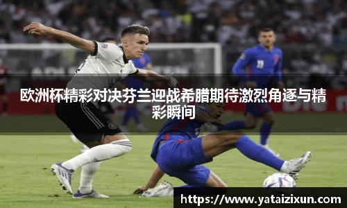 欧洲杯精彩对决芬兰迎战希腊期待激烈角逐与精彩瞬间