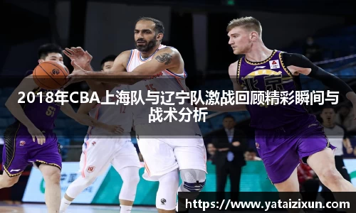 2018年CBA上海队与辽宁队激战回顾精彩瞬间与战术分析
