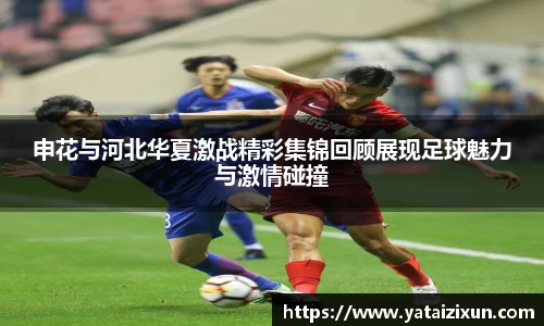 申花与河北华夏激战精彩集锦回顾展现足球魅力与激情碰撞