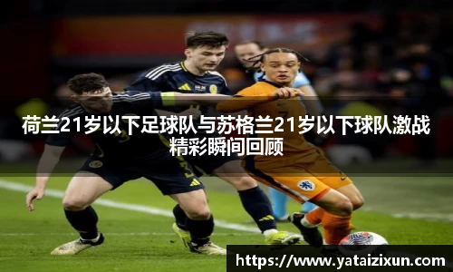 荷兰21岁以下足球队与苏格兰21岁以下球队激战精彩瞬间回顾
