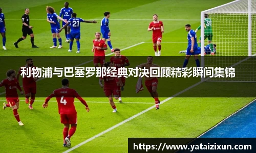 利物浦与巴塞罗那经典对决回顾精彩瞬间集锦