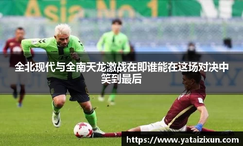 全北现代与全南天龙激战在即谁能在这场对决中笑到最后