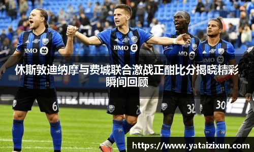 休斯敦迪纳摩与费城联合激战正酣比分揭晓精彩瞬间回顾