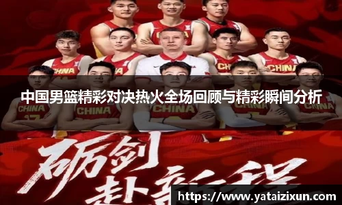 中国男篮精彩对决热火全场回顾与精彩瞬间分析