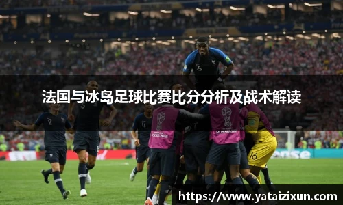 法国与冰岛足球比赛比分分析及战术解读