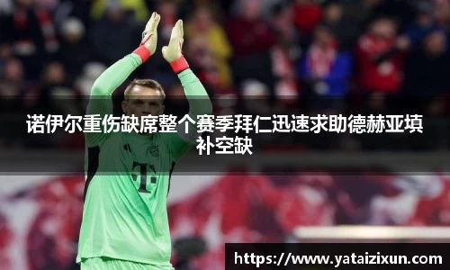 诺伊尔重伤缺席整个赛季拜仁迅速求助德赫亚填补空缺
