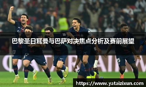 巴黎圣日耳曼与巴萨对决焦点分析及赛前展望